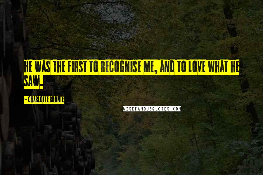 Charlotte Bronte Quotes: He was the first to recognise me, and to love what he saw.