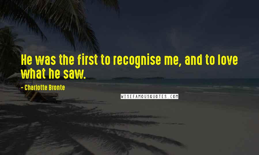 Charlotte Bronte Quotes: He was the first to recognise me, and to love what he saw.
