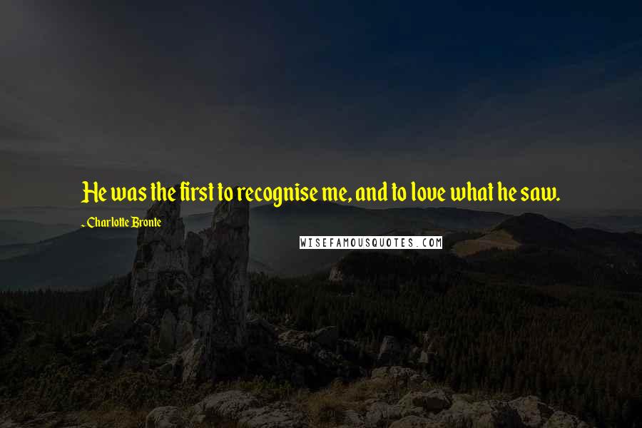 Charlotte Bronte Quotes: He was the first to recognise me, and to love what he saw.