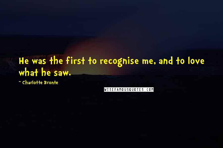 Charlotte Bronte Quotes: He was the first to recognise me, and to love what he saw.