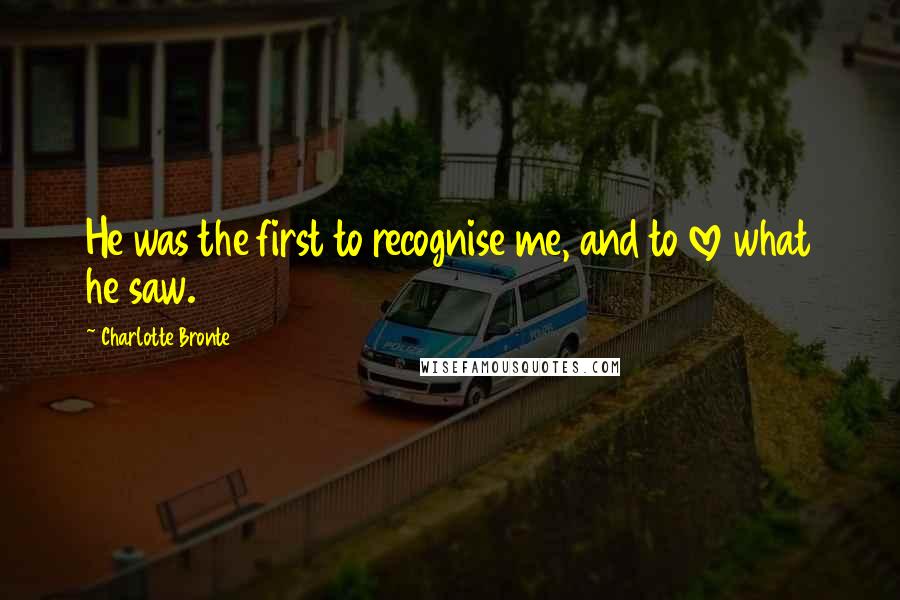 Charlotte Bronte Quotes: He was the first to recognise me, and to love what he saw.