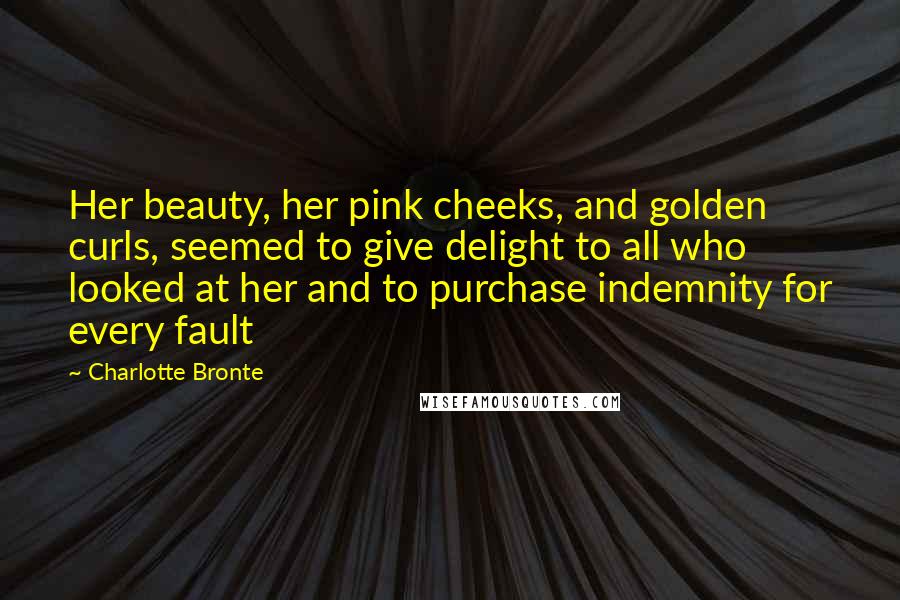 Charlotte Bronte Quotes: Her beauty, her pink cheeks, and golden curls, seemed to give delight to all who looked at her and to purchase indemnity for every fault