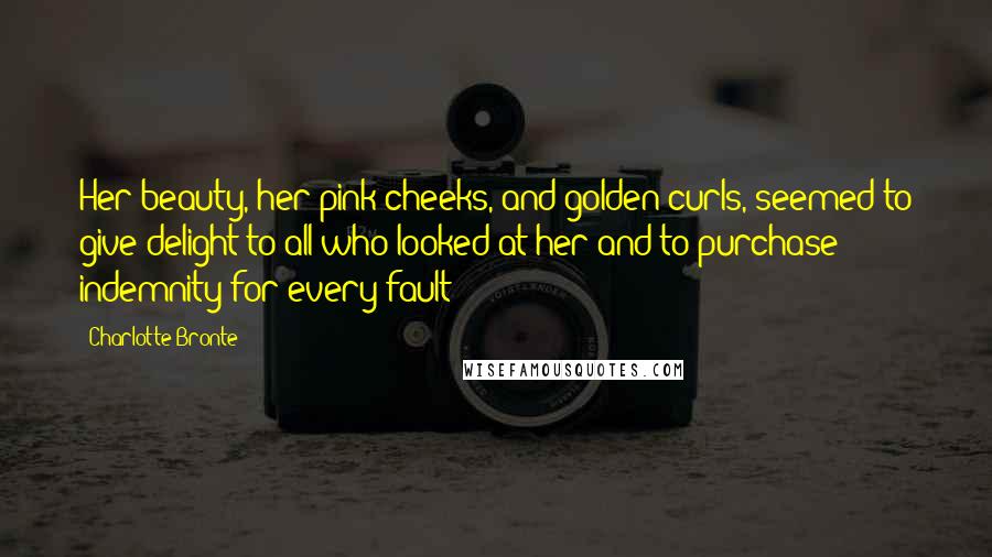 Charlotte Bronte Quotes: Her beauty, her pink cheeks, and golden curls, seemed to give delight to all who looked at her and to purchase indemnity for every fault