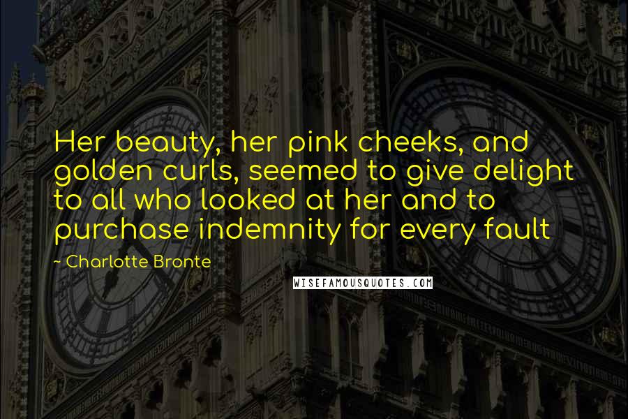 Charlotte Bronte Quotes: Her beauty, her pink cheeks, and golden curls, seemed to give delight to all who looked at her and to purchase indemnity for every fault