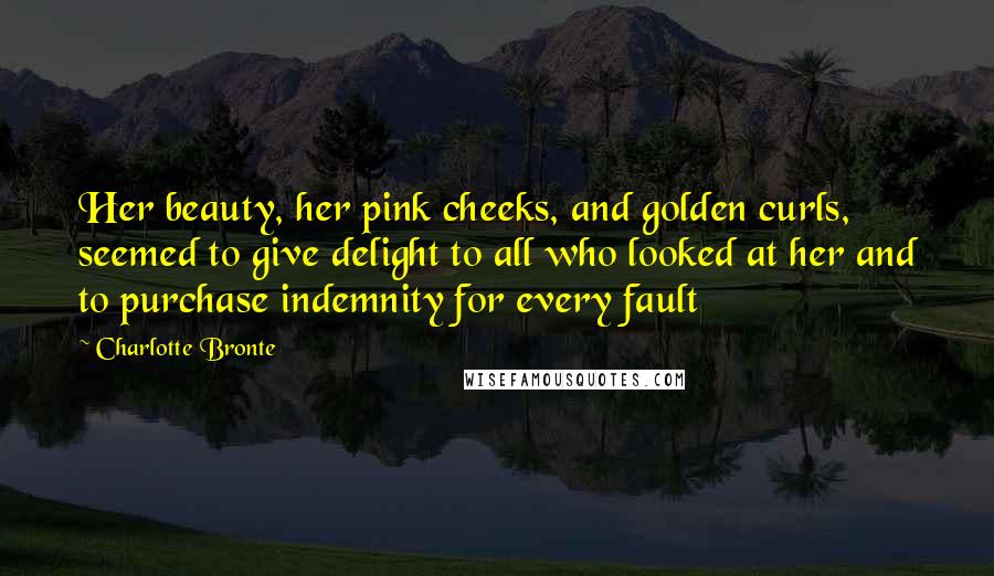 Charlotte Bronte Quotes: Her beauty, her pink cheeks, and golden curls, seemed to give delight to all who looked at her and to purchase indemnity for every fault