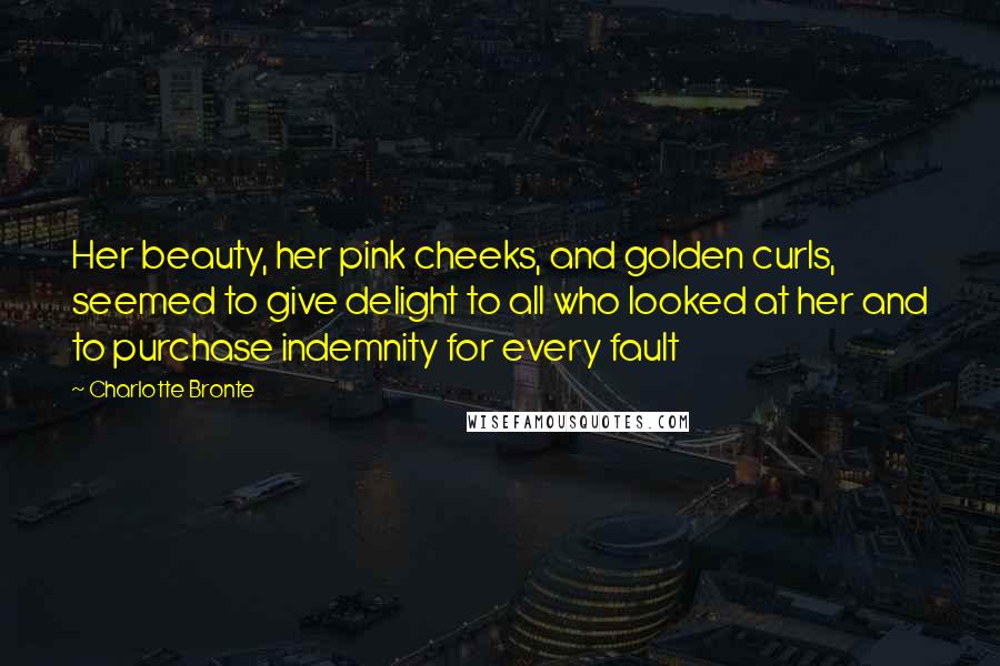 Charlotte Bronte Quotes: Her beauty, her pink cheeks, and golden curls, seemed to give delight to all who looked at her and to purchase indemnity for every fault