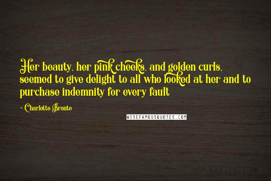 Charlotte Bronte Quotes: Her beauty, her pink cheeks, and golden curls, seemed to give delight to all who looked at her and to purchase indemnity for every fault