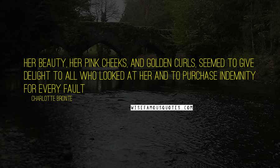 Charlotte Bronte Quotes: Her beauty, her pink cheeks, and golden curls, seemed to give delight to all who looked at her and to purchase indemnity for every fault