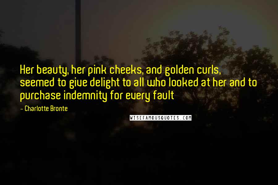 Charlotte Bronte Quotes: Her beauty, her pink cheeks, and golden curls, seemed to give delight to all who looked at her and to purchase indemnity for every fault