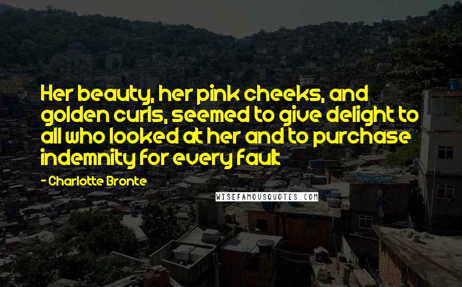 Charlotte Bronte Quotes: Her beauty, her pink cheeks, and golden curls, seemed to give delight to all who looked at her and to purchase indemnity for every fault