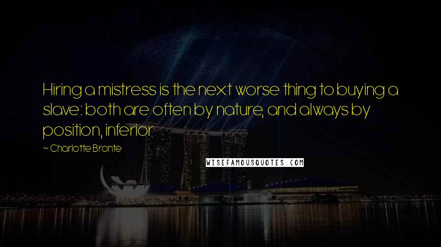 Charlotte Bronte Quotes: Hiring a mistress is the next worse thing to buying a slave: both are often by nature, and always by position, inferior