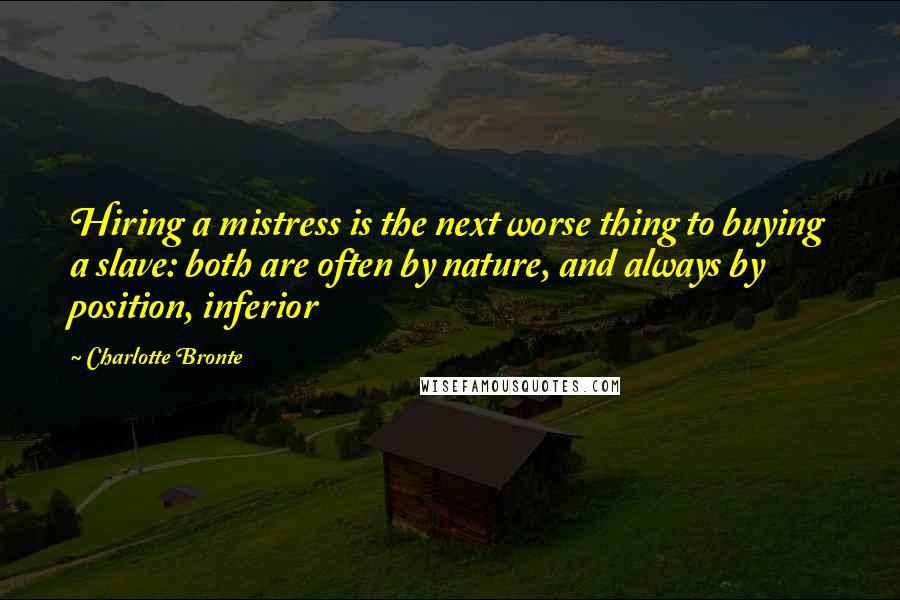 Charlotte Bronte Quotes: Hiring a mistress is the next worse thing to buying a slave: both are often by nature, and always by position, inferior