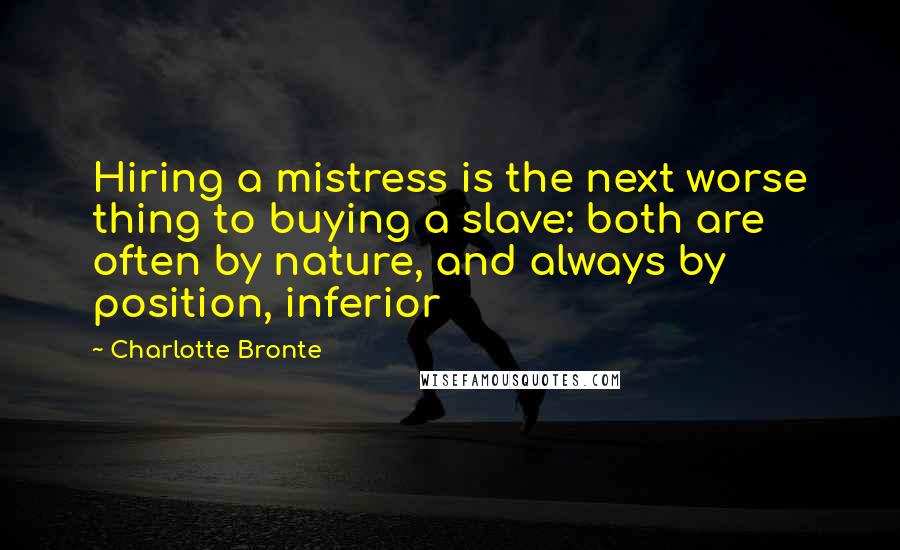 Charlotte Bronte Quotes: Hiring a mistress is the next worse thing to buying a slave: both are often by nature, and always by position, inferior