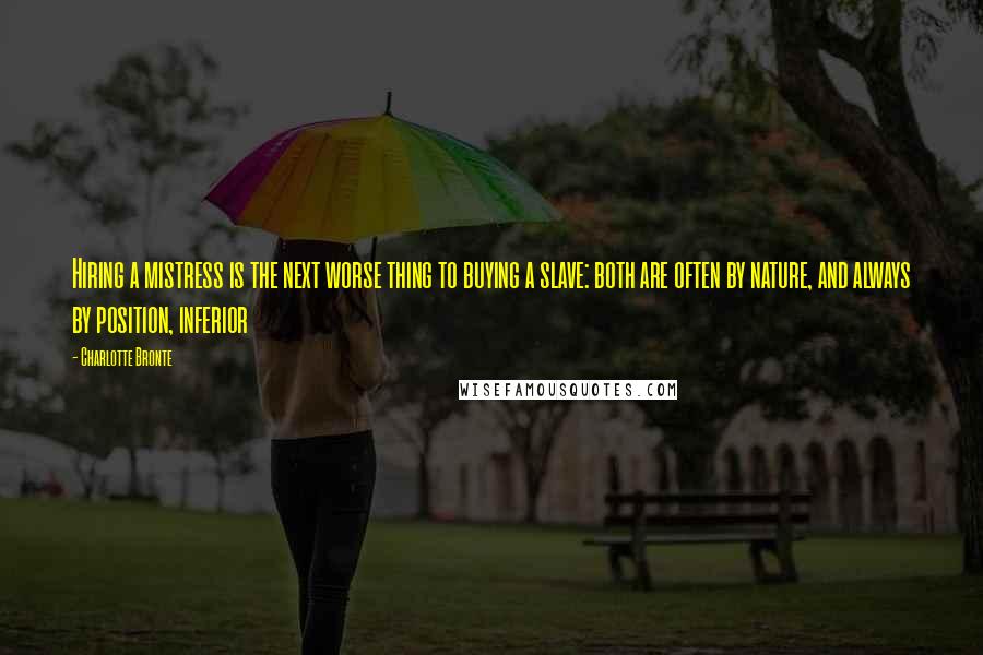 Charlotte Bronte Quotes: Hiring a mistress is the next worse thing to buying a slave: both are often by nature, and always by position, inferior