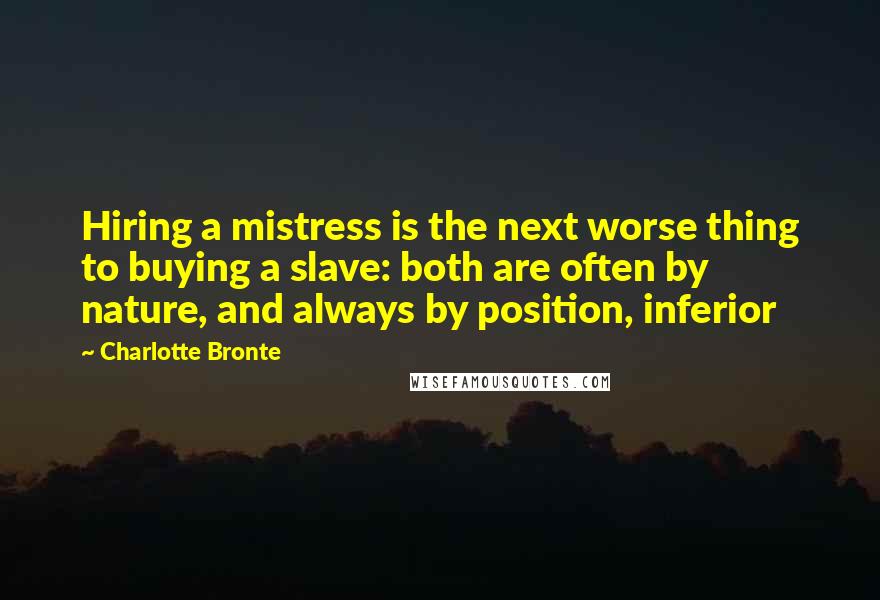 Charlotte Bronte Quotes: Hiring a mistress is the next worse thing to buying a slave: both are often by nature, and always by position, inferior