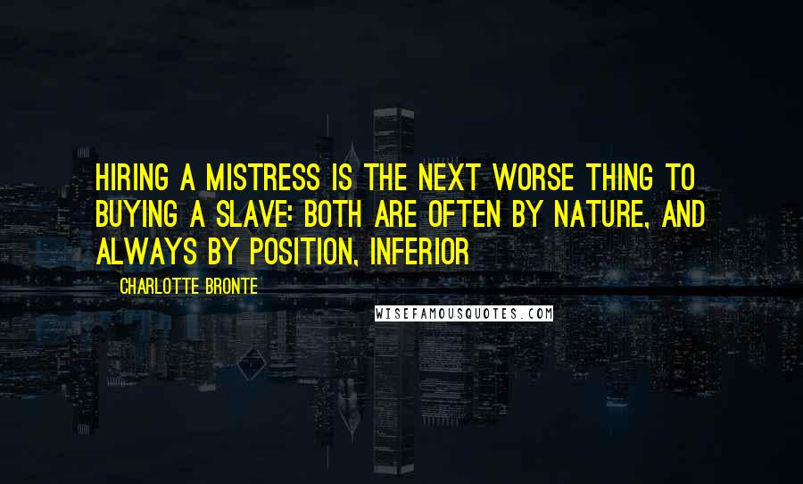 Charlotte Bronte Quotes: Hiring a mistress is the next worse thing to buying a slave: both are often by nature, and always by position, inferior