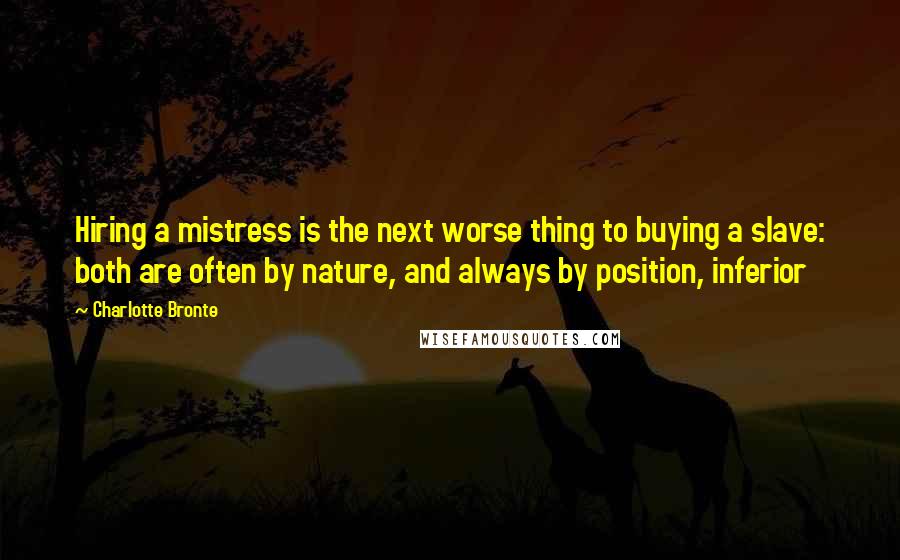 Charlotte Bronte Quotes: Hiring a mistress is the next worse thing to buying a slave: both are often by nature, and always by position, inferior