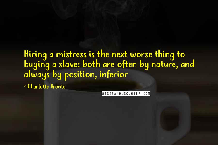 Charlotte Bronte Quotes: Hiring a mistress is the next worse thing to buying a slave: both are often by nature, and always by position, inferior