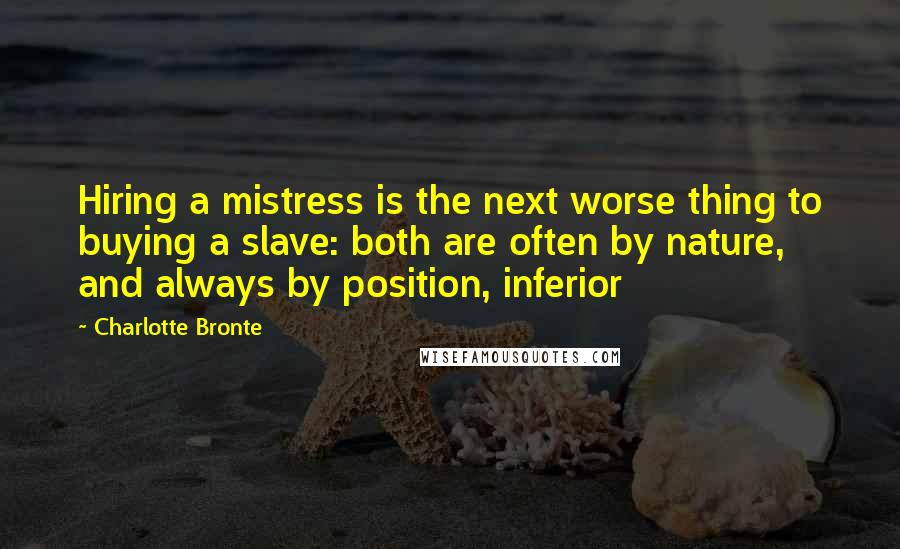 Charlotte Bronte Quotes: Hiring a mistress is the next worse thing to buying a slave: both are often by nature, and always by position, inferior