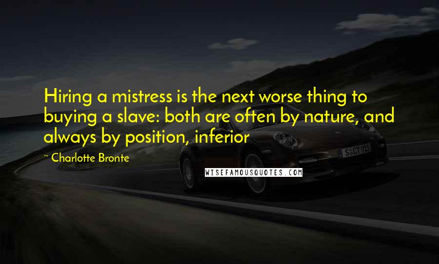 Charlotte Bronte Quotes: Hiring a mistress is the next worse thing to buying a slave: both are often by nature, and always by position, inferior