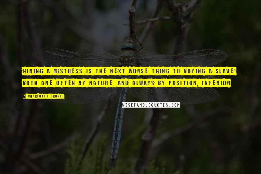 Charlotte Bronte Quotes: Hiring a mistress is the next worse thing to buying a slave: both are often by nature, and always by position, inferior