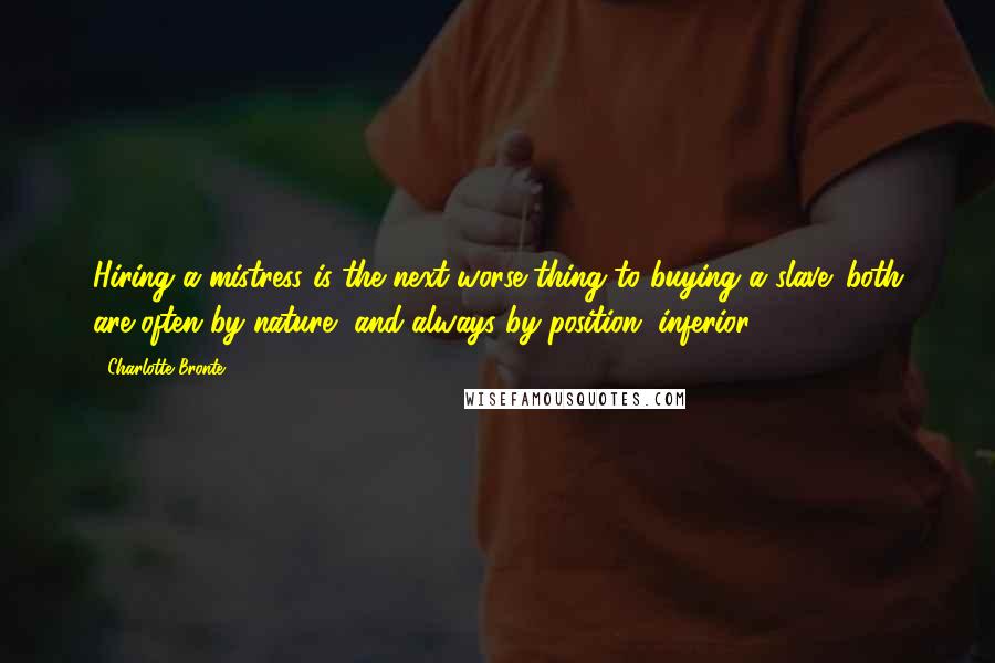 Charlotte Bronte Quotes: Hiring a mistress is the next worse thing to buying a slave: both are often by nature, and always by position, inferior