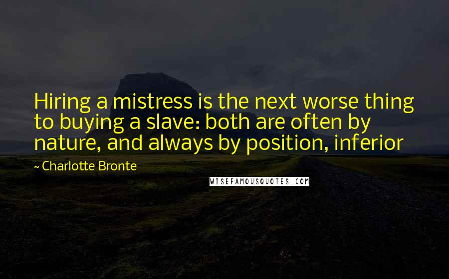 Charlotte Bronte Quotes: Hiring a mistress is the next worse thing to buying a slave: both are often by nature, and always by position, inferior