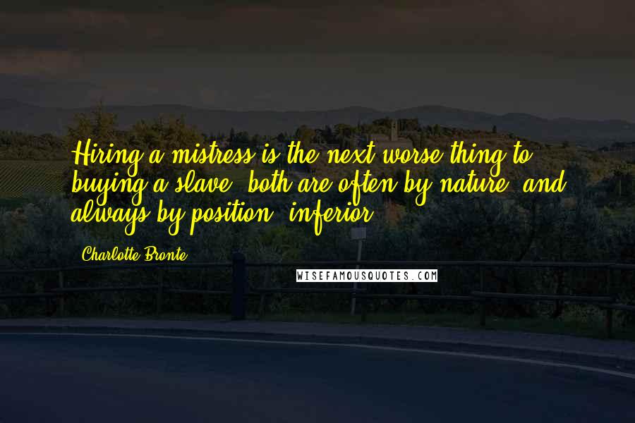 Charlotte Bronte Quotes: Hiring a mistress is the next worse thing to buying a slave: both are often by nature, and always by position, inferior