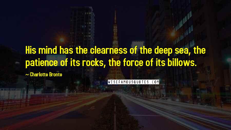 Charlotte Bronte Quotes: His mind has the clearness of the deep sea, the patience of its rocks, the force of its billows.