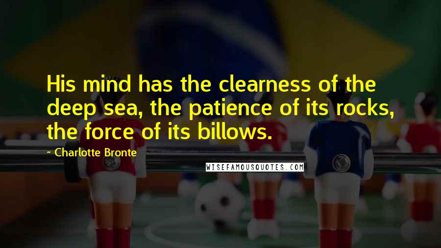 Charlotte Bronte Quotes: His mind has the clearness of the deep sea, the patience of its rocks, the force of its billows.