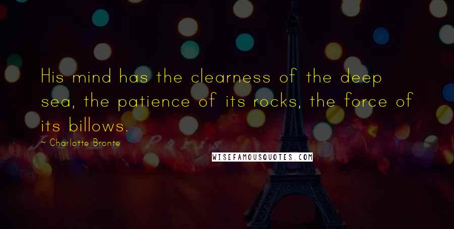 Charlotte Bronte Quotes: His mind has the clearness of the deep sea, the patience of its rocks, the force of its billows.