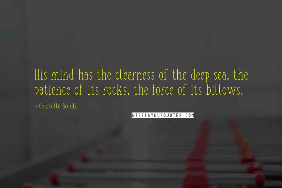 Charlotte Bronte Quotes: His mind has the clearness of the deep sea, the patience of its rocks, the force of its billows.