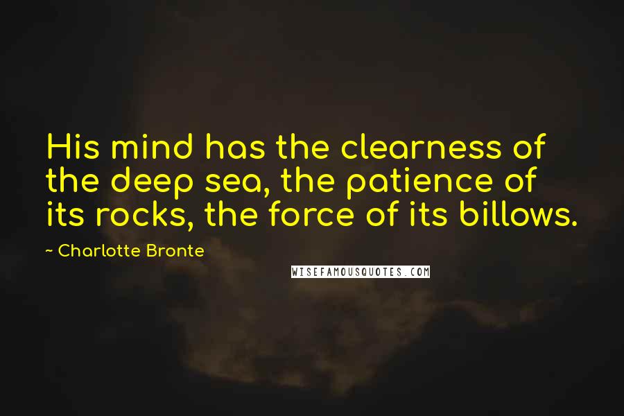 Charlotte Bronte Quotes: His mind has the clearness of the deep sea, the patience of its rocks, the force of its billows.