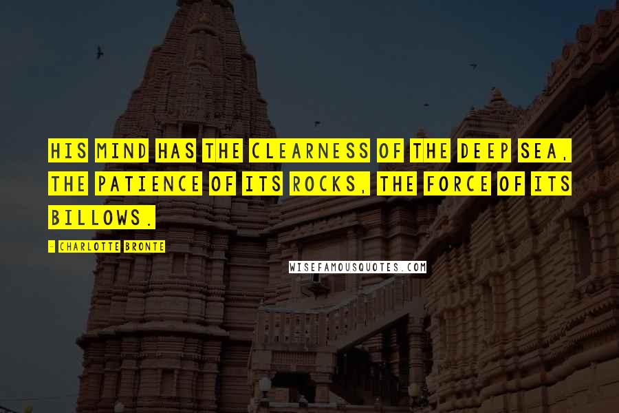 Charlotte Bronte Quotes: His mind has the clearness of the deep sea, the patience of its rocks, the force of its billows.