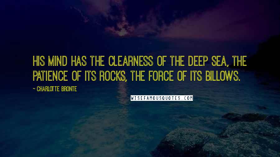 Charlotte Bronte Quotes: His mind has the clearness of the deep sea, the patience of its rocks, the force of its billows.