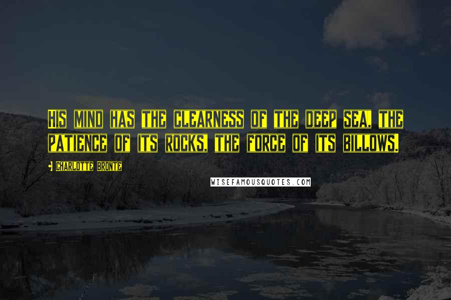 Charlotte Bronte Quotes: His mind has the clearness of the deep sea, the patience of its rocks, the force of its billows.