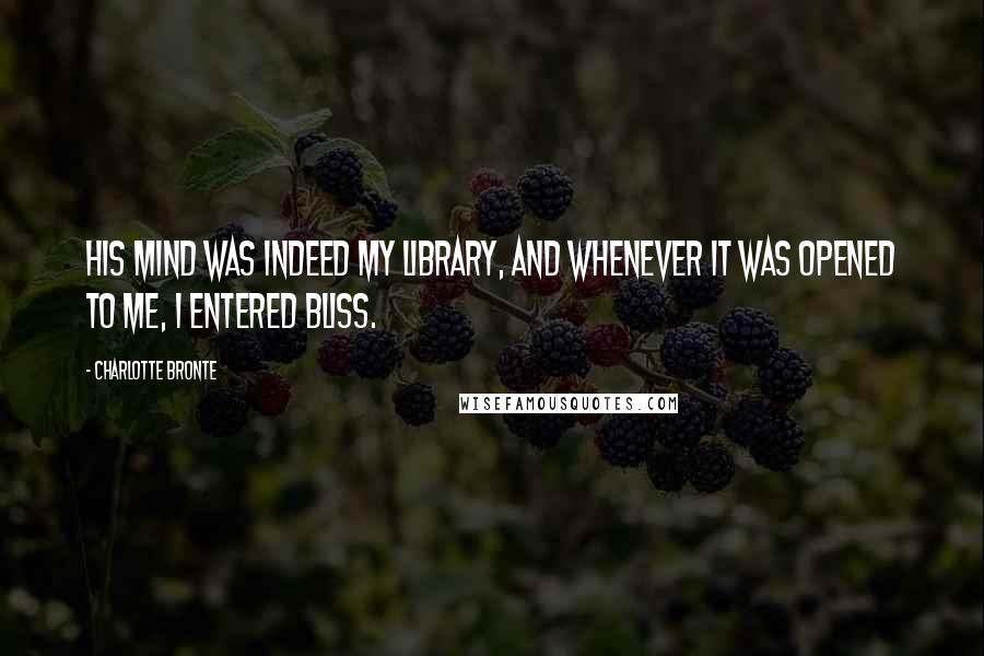 Charlotte Bronte Quotes: His mind was indeed my library, and whenever it was opened to me, I entered bliss.
