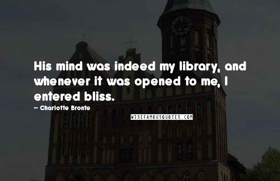 Charlotte Bronte Quotes: His mind was indeed my library, and whenever it was opened to me, I entered bliss.