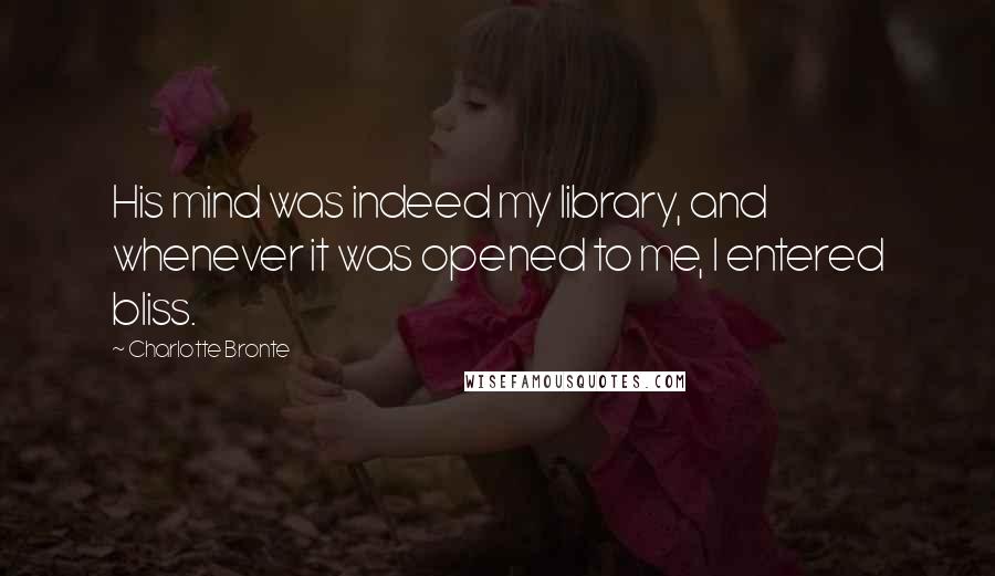 Charlotte Bronte Quotes: His mind was indeed my library, and whenever it was opened to me, I entered bliss.