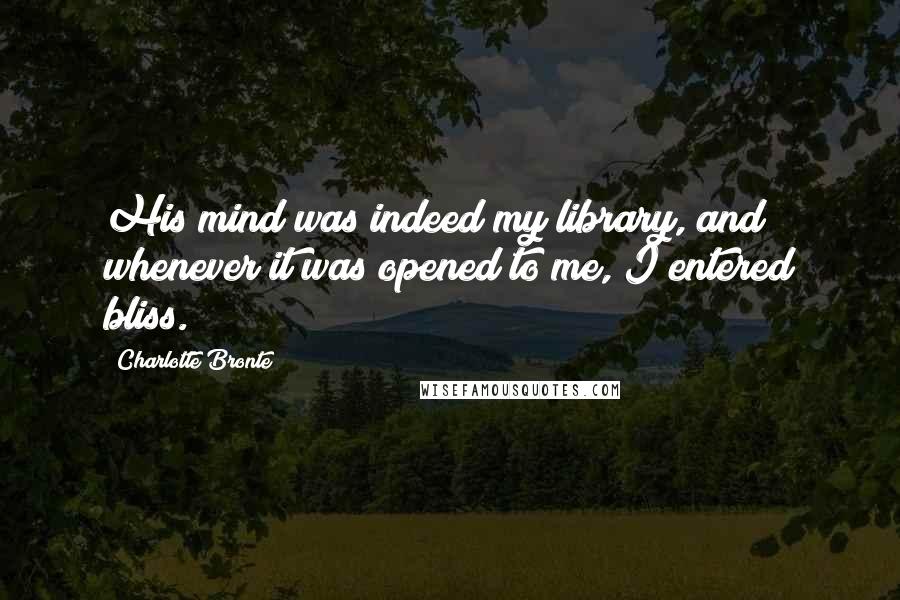 Charlotte Bronte Quotes: His mind was indeed my library, and whenever it was opened to me, I entered bliss.