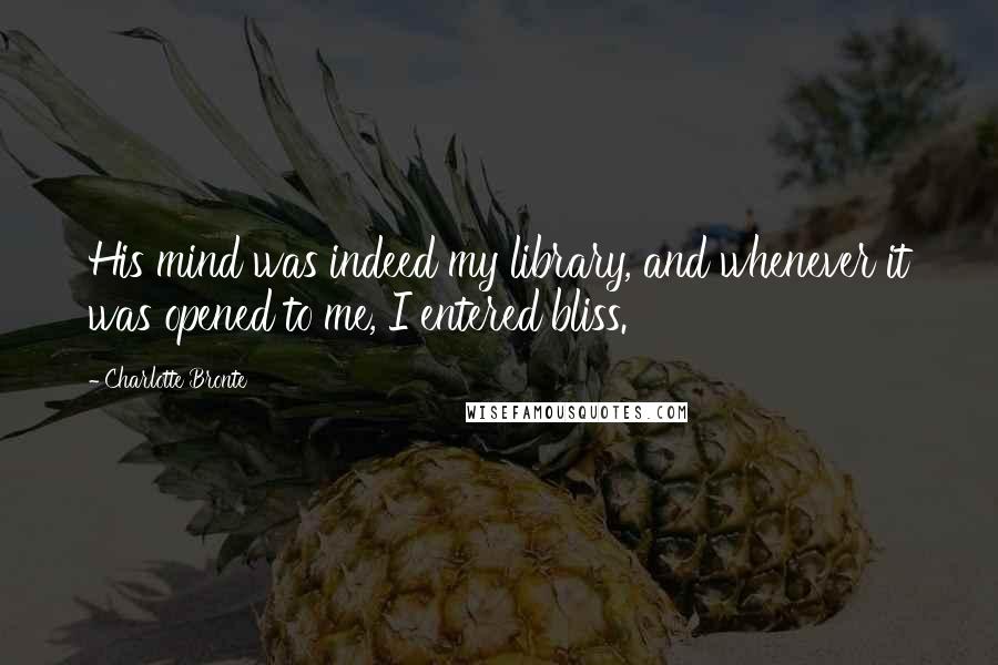 Charlotte Bronte Quotes: His mind was indeed my library, and whenever it was opened to me, I entered bliss.