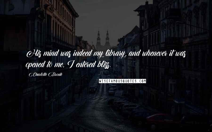 Charlotte Bronte Quotes: His mind was indeed my library, and whenever it was opened to me, I entered bliss.