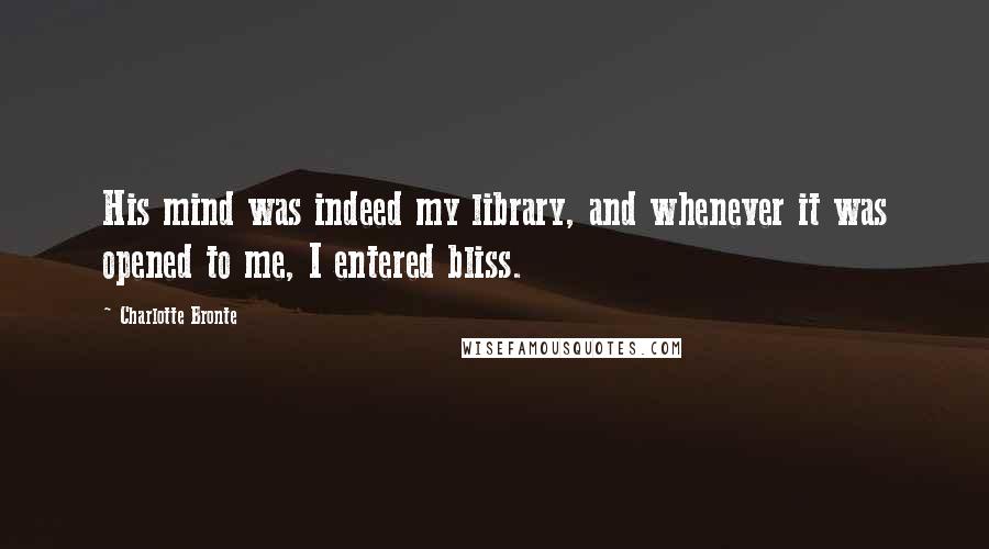 Charlotte Bronte Quotes: His mind was indeed my library, and whenever it was opened to me, I entered bliss.