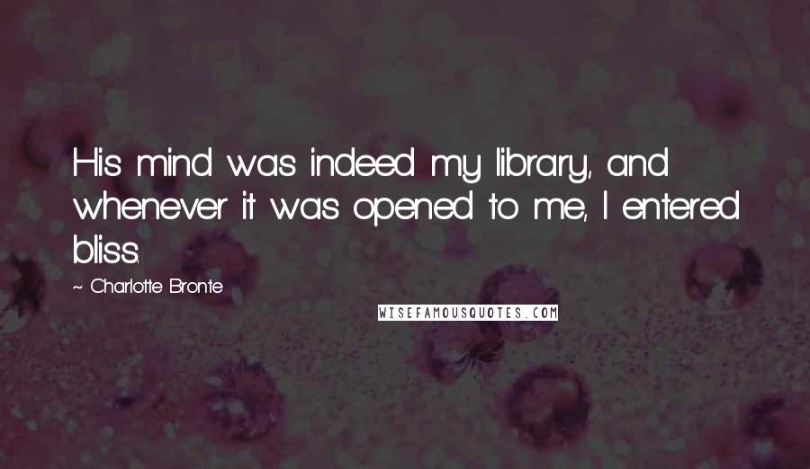 Charlotte Bronte Quotes: His mind was indeed my library, and whenever it was opened to me, I entered bliss.