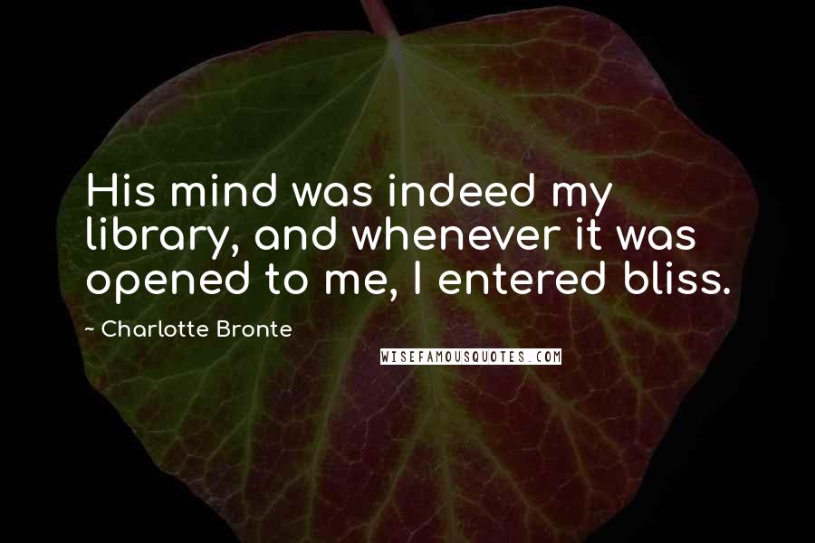 Charlotte Bronte Quotes: His mind was indeed my library, and whenever it was opened to me, I entered bliss.