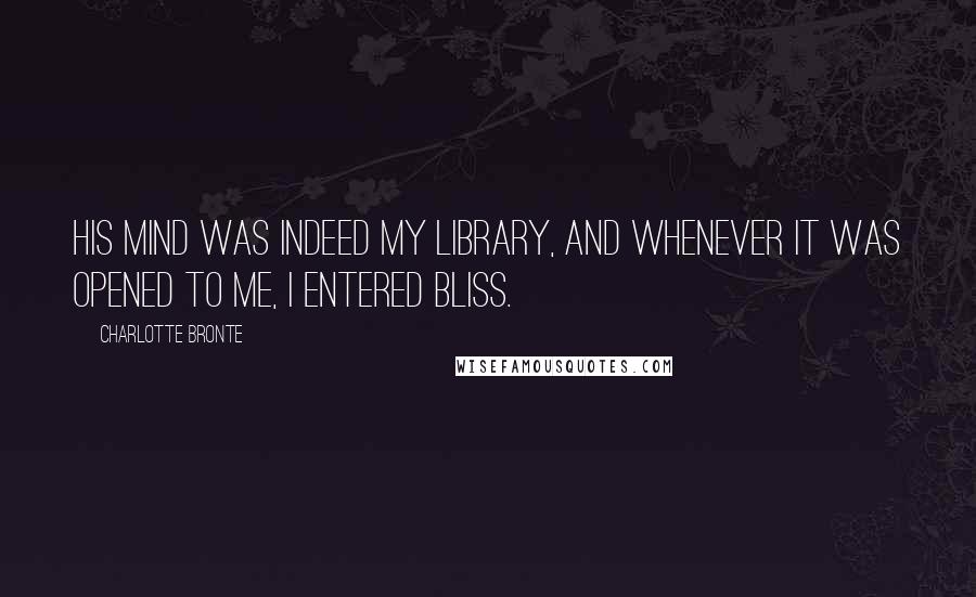 Charlotte Bronte Quotes: His mind was indeed my library, and whenever it was opened to me, I entered bliss.