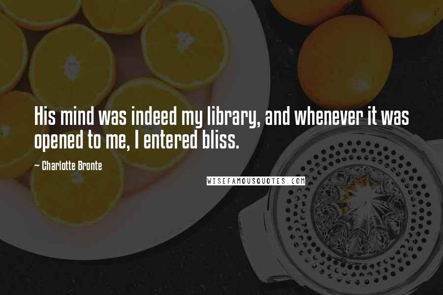 Charlotte Bronte Quotes: His mind was indeed my library, and whenever it was opened to me, I entered bliss.