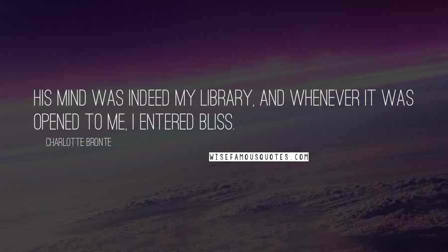 Charlotte Bronte Quotes: His mind was indeed my library, and whenever it was opened to me, I entered bliss.