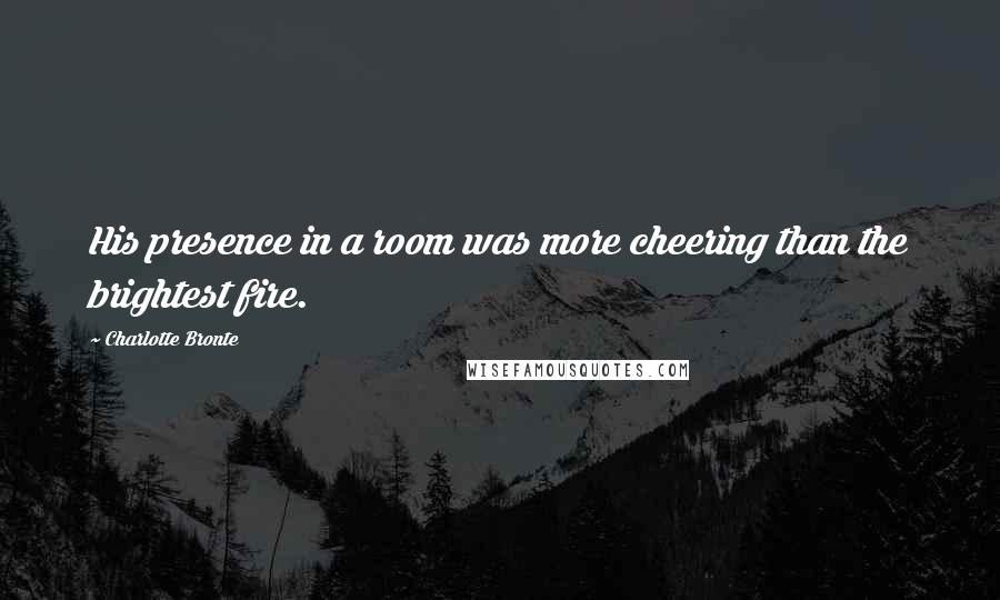 Charlotte Bronte Quotes: His presence in a room was more cheering than the brightest fire.