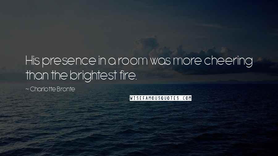 Charlotte Bronte Quotes: His presence in a room was more cheering than the brightest fire.